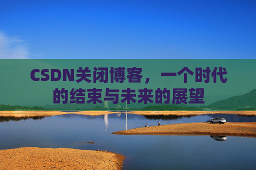 CSDN关闭博客，一个时代的结束与未来的展望